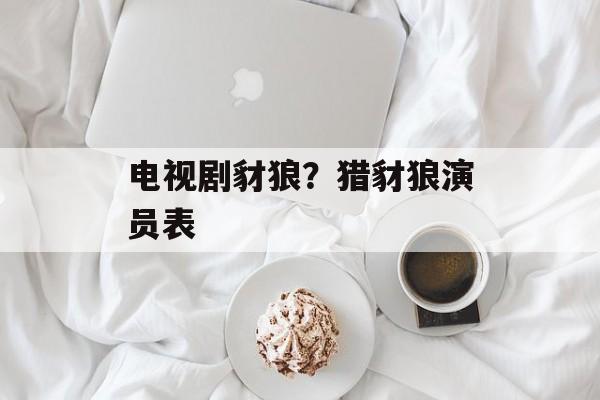电视剧豺狼？猎豺狼演员表-第1张图片-