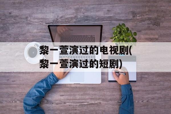 黎一萱演过的电视剧(黎一萱演过的短剧)-第1张图片-