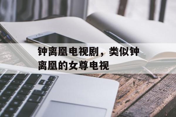 钟离凰电视剧，类似钟离凰的女尊电视-第1张图片-