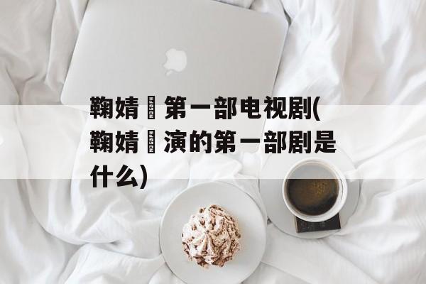 鞠婧祎第一部电视剧(鞠婧祎演的第一部剧是什么)-第1张图片-