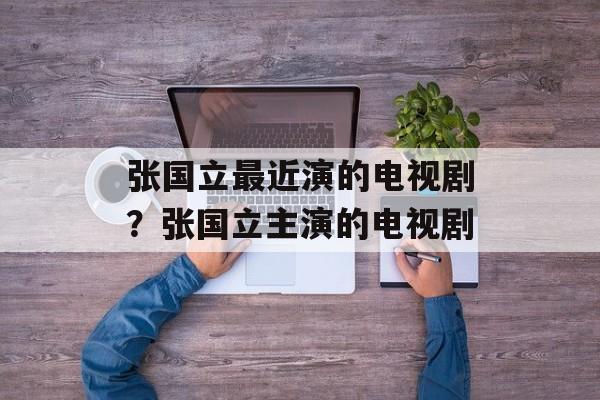 张国立最近演的电视剧？张国立主演的电视剧-第1张图片-