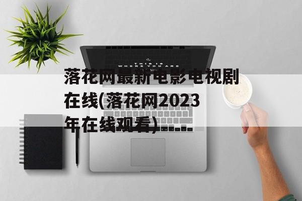 落花网最新电影电视剧在线(落花网2023年在线观看)-第1张图片-