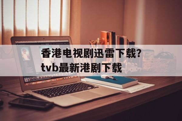 香港电视剧迅雷下载？tvb最新港剧下载-第1张图片-