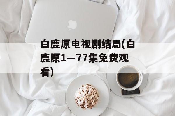 白鹿原电视剧结局(白鹿原1—77集免费观看)-第1张图片-