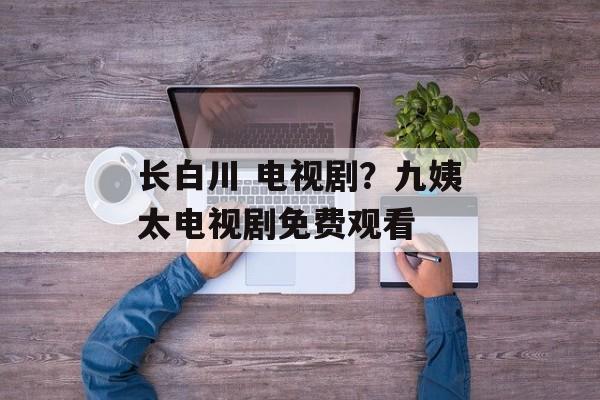 长白川 电视剧？九姨太电视剧免费观看-第1张图片-