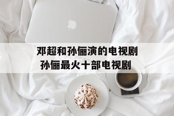 邓超和孙俪演的电视剧 孙俪最火十部电视剧-第1张图片-