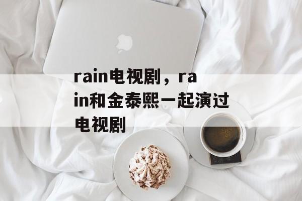 rain电视剧，rain和金泰熙一起演过电视剧-第1张图片-