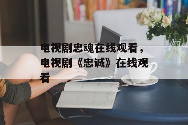 电视剧忠魂在线观看，电视剧《忠诚》在线观看-第1张图片-