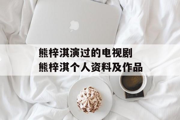 熊梓淇演过的电视剧 熊梓淇个人资料及作品-第1张图片-