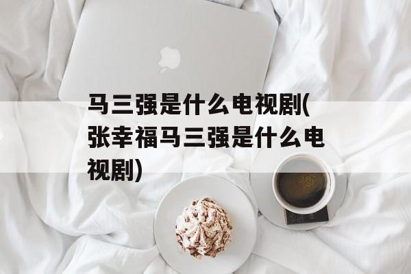 马三强是什么电视剧(张幸福马三强是什么电视剧)-第1张图片-