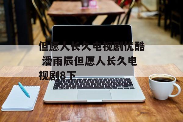 但愿人长久电视剧优酷 潘雨辰但愿人长久电视剧8下-第1张图片-