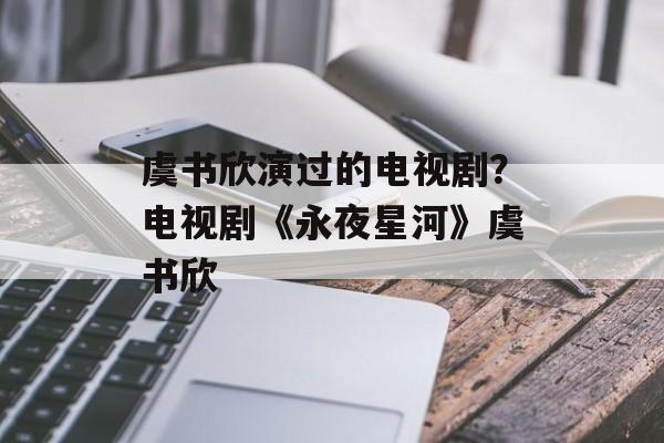 虞书欣演过的电视剧？电视剧《永夜星河》虞书欣-第1张图片-