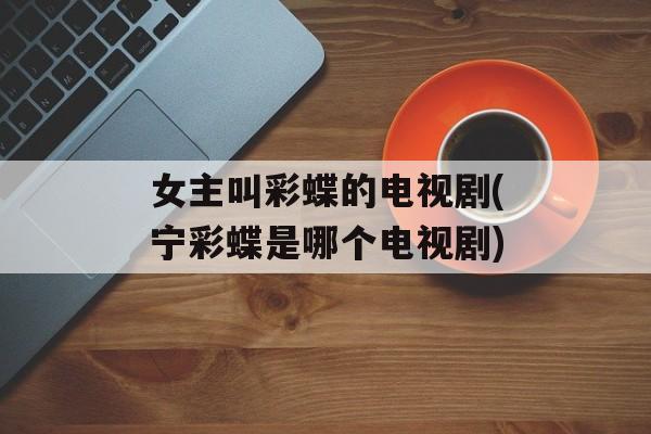女主叫彩蝶的电视剧(宁彩蝶是哪个电视剧)-第1张图片-