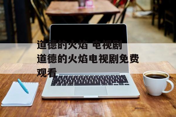 道德的火焰 电视剧 道德的火焰电视剧免费观看-第1张图片-