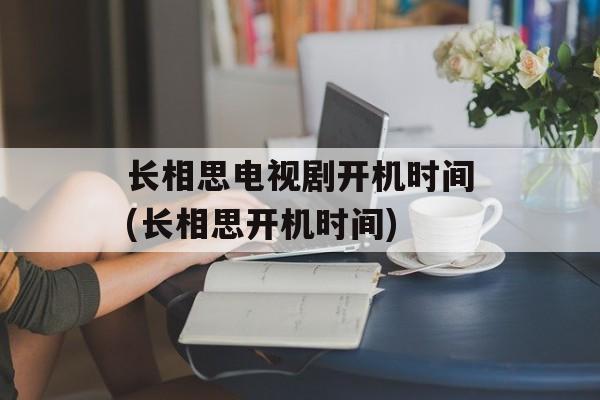 长相思电视剧开机时间(长相思开机时间)-第1张图片-