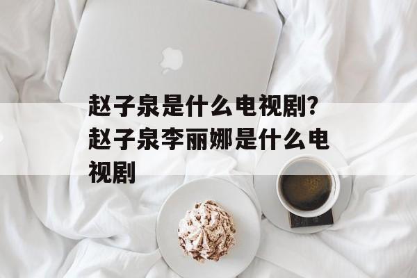赵子泉是什么电视剧？赵子泉李丽娜是什么电视剧-第1张图片-