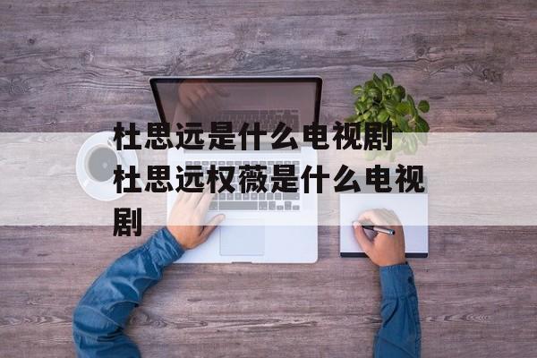杜思远是什么电视剧 杜思远权薇是什么电视剧-第1张图片-