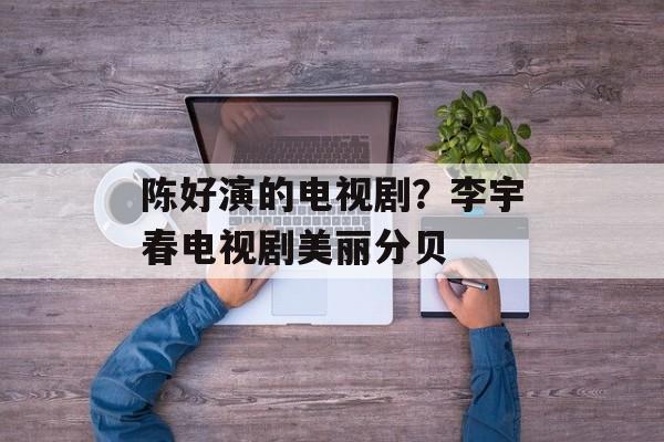 陈好演的电视剧？李宇春电视剧美丽分贝-第1张图片-