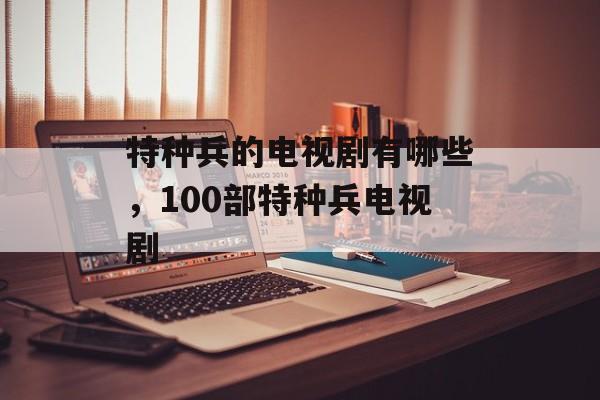 特种兵的电视剧有哪些，100部特种兵电视剧-第1张图片-