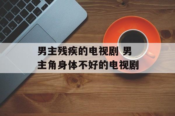 男主残疾的电视剧 男主角身体不好的电视剧-第1张图片-