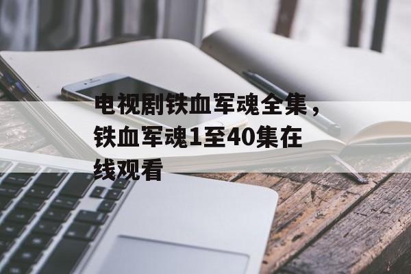 电视剧铁血军魂全集，铁血军魂1至40集在线观看-第1张图片-