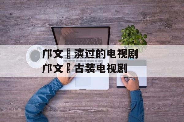 邝文珣演过的电视剧 邝文珣古装电视剧-第1张图片-