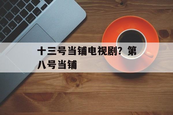 十三号当铺电视剧？第八号当铺-第1张图片-