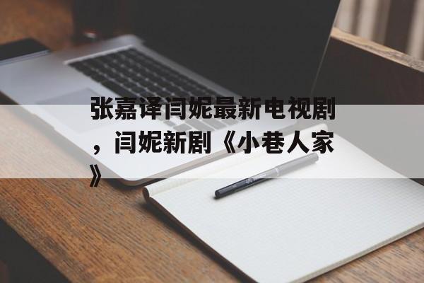 张嘉译闫妮最新电视剧，闫妮新剧《小巷人家》-第1张图片-