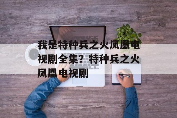 我是特种兵之火凤凰电视剧全集？特种兵之火凤凰电视剧-第1张图片-