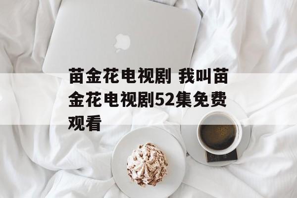 苗金花电视剧 我叫苗金花电视剧52集免费观看-第1张图片-