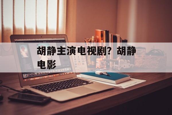 胡静主演电视剧？胡静电影-第1张图片-