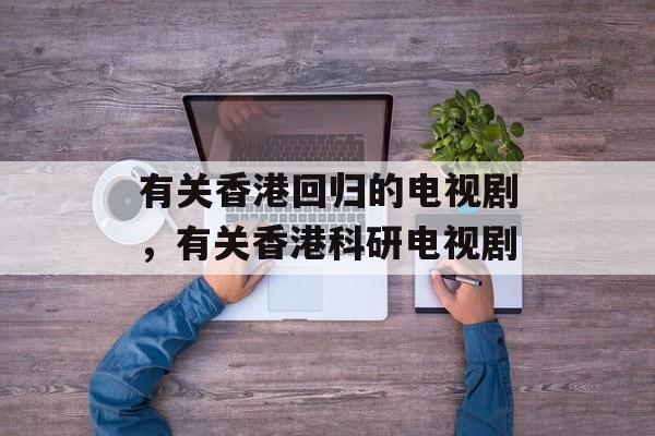 有关香港回归的电视剧，有关香港科研电视剧-第1张图片-