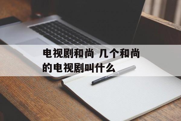 电视剧和尚 几个和尚的电视剧叫什么-第1张图片-