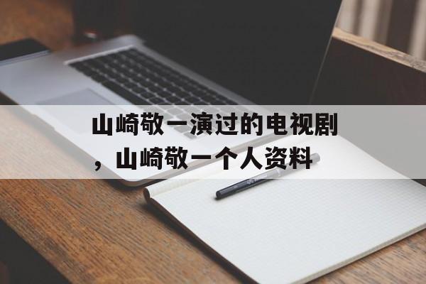山崎敬一演过的电视剧，山崎敬一个人资料-第1张图片-