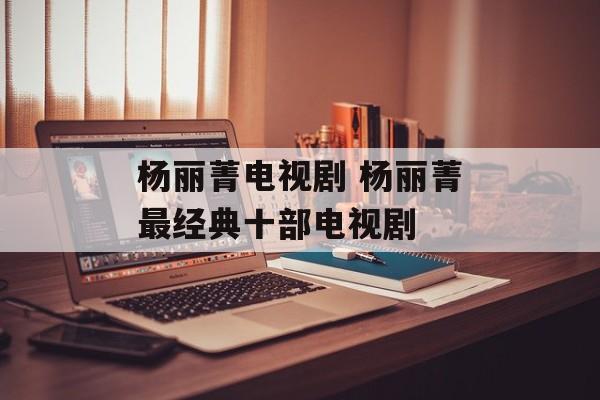杨丽菁电视剧 杨丽菁最经典十部电视剧-第1张图片-