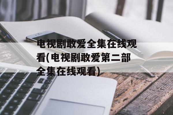 电视剧敢爱全集在线观看(电视剧敢爱第二部全集在线观看)-第1张图片-