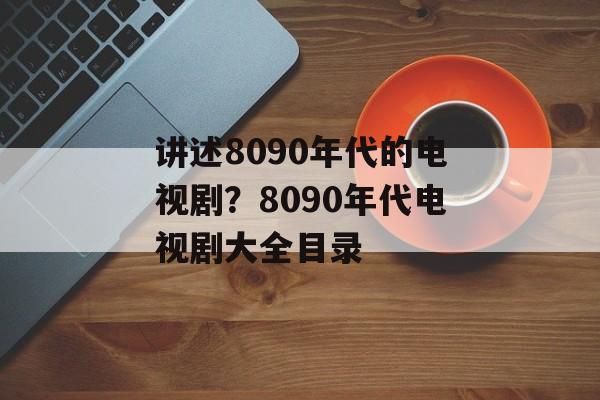讲述8090年代的电视剧？8090年代电视剧大全目录-第1张图片-