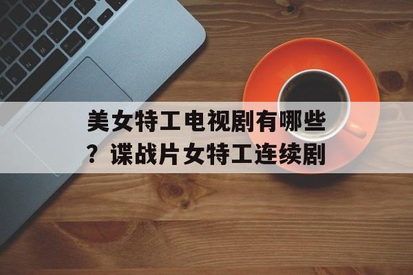 美女特工电视剧有哪些？谍战片女特工连续剧-第1张图片-