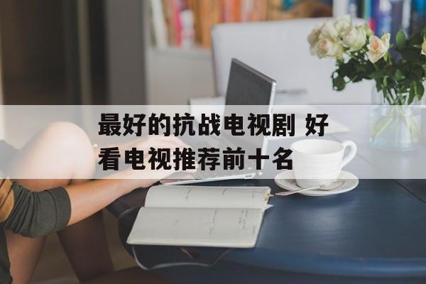 最好的抗战电视剧 好看电视推荐前十名-第1张图片-