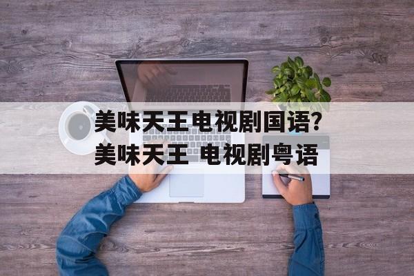 美味天王电视剧国语？美味天王 电视剧粤语-第1张图片-