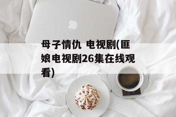 母子情仇 电视剧(匪娘电视剧26集在线观看)-第1张图片-