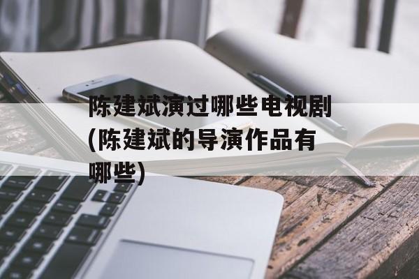陈建斌演过哪些电视剧(陈建斌的导演作品有哪些)-第1张图片-