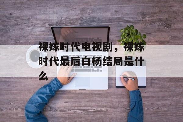 裸嫁时代电视剧，裸嫁时代最后白杨结局是什么-第1张图片-