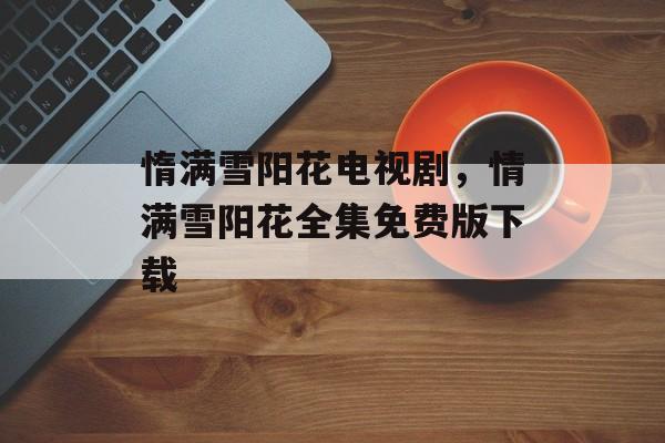 惰满雪阳花电视剧，情满雪阳花全集免费版下载-第1张图片-
