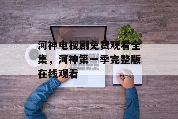 河神电视剧免费观看全集，河神第一季完整版在线观看-第1张图片-