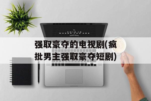 强取豪夺的电视剧(疯批男主强取豪夺短剧)-第1张图片-