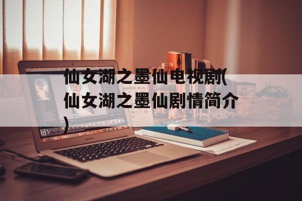 仙女湖之墨仙电视剧(仙女湖之墨仙剧情简介)-第1张图片-