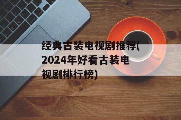 经典古装电视剧推荐(2024年好看古装电视剧排行榜)-第1张图片-
