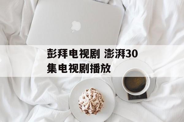 彭拜电视剧 澎湃30集电视剧播放-第1张图片-