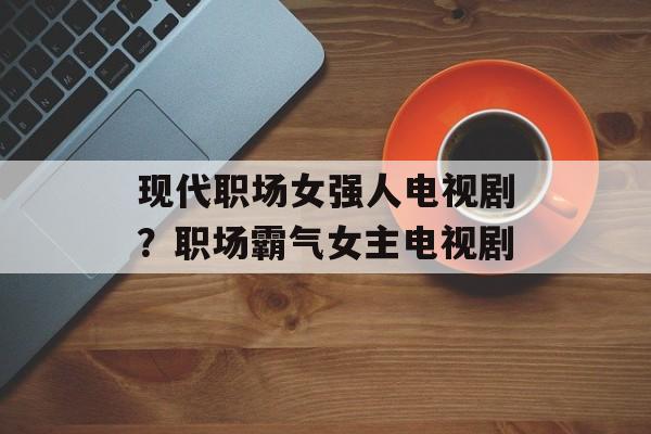 现代职场女强人电视剧？职场霸气女主电视剧-第1张图片-